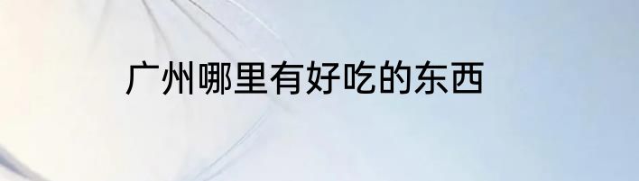 广州哪里有好吃的东西