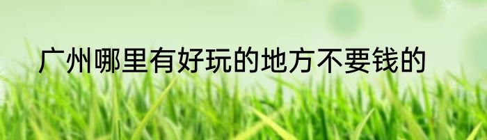 广州哪里有好玩的地方不要钱的