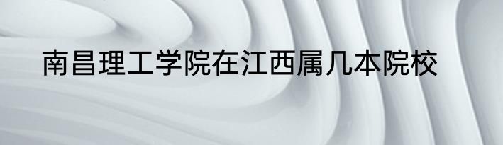 南昌理工学院在江西属几本院校