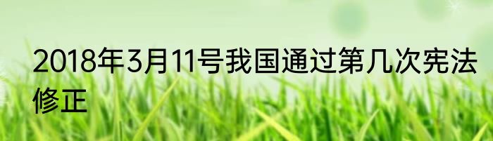 2018年3月11号我国通过第几次宪法修正