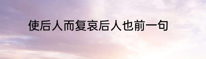 使后人而复哀后人也前一句