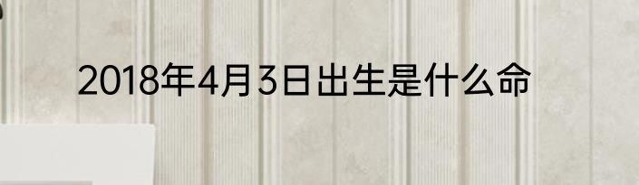 2018年4月3日出生是什么命
