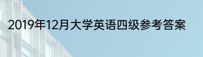 2019年12月大学英语四级参考答案