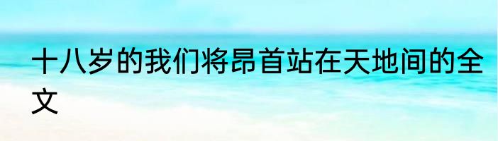 十八岁的我们将昂首站在天地间的全文
