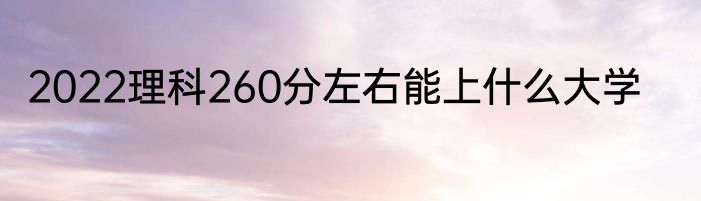 2022理科260分左右能上什么大学