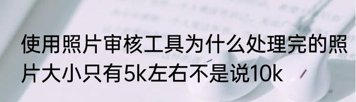使用照片审核工具为什么处理完的照片大小只有5k左右不是说10k
