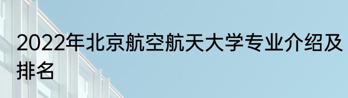 2022年北京航空航天大学专业介绍及排名