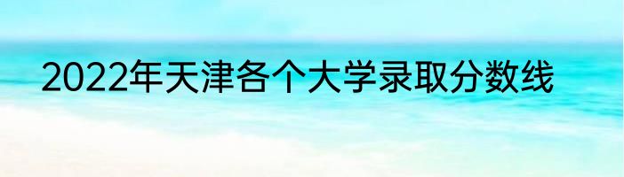 2022年天津各个大学录取分数线