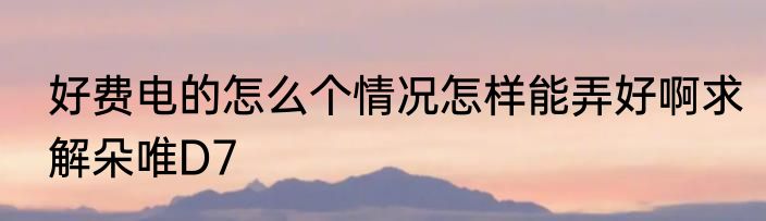 好费电的怎么个情况怎样能弄好啊求解朵唯D7