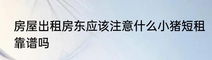 房屋出租房东应该注意什么小猪短租靠谱吗