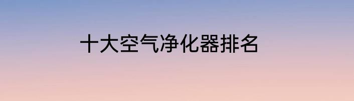 十大空气净化器排名