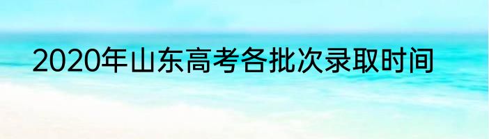 2020年山东高考各批次录取时间