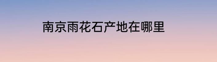 南京雨花石产地在哪里