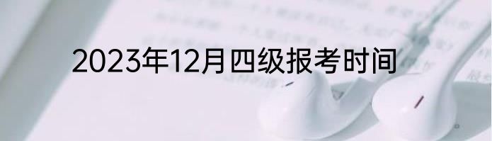2023年12月四级报考时间
