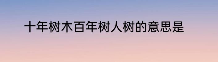 十年树木百年树人树的意思是