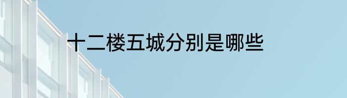 十二楼五城分别是哪些