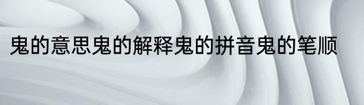 鬼的意思鬼的解释鬼的拼音鬼的笔顺