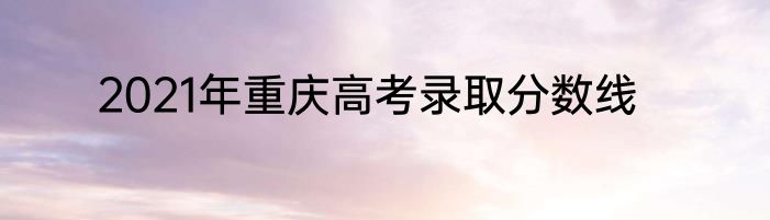 2021年重庆高考录取分数线