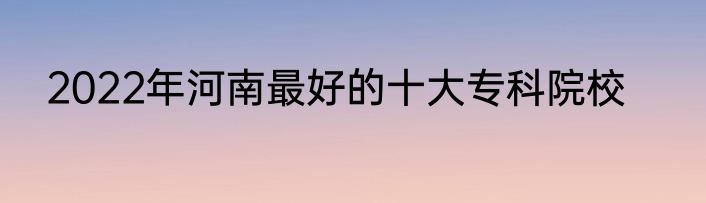 2022年河南最好的十大专科院校