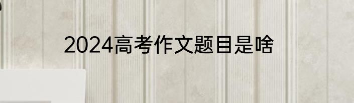 2024高考作文题目是啥