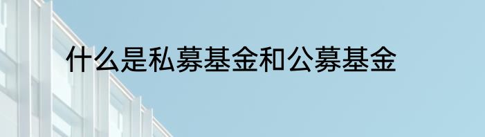 什么是私募基金和公募基金
