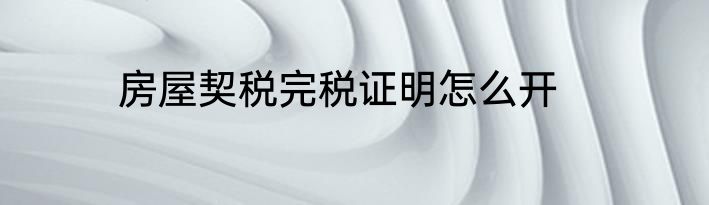 房屋契税完税证明怎么开