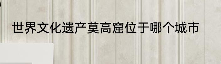 世界文化遗产莫高窟位于哪个城市