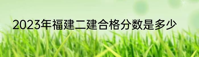 2023年福建二建合格分数是多少