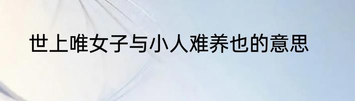 世上唯女子与小人难养也的意思