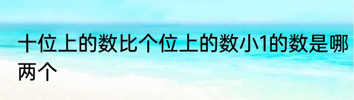 十位上的数比个位上的数小1的数是哪两个