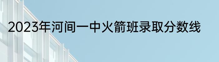 2023年河间一中火箭班录取分数线