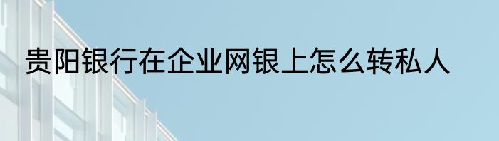 贵阳银行在企业网银上怎么转私人