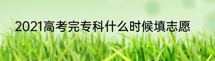 2021高考完专科什么时候填志愿
