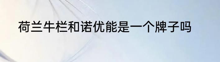 荷兰牛栏和诺优能是一个牌子吗