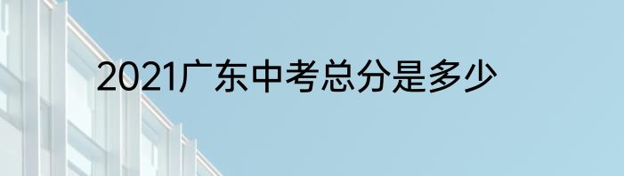 2021广东中考总分是多少