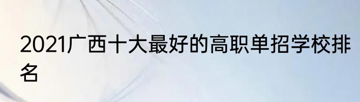 2021广西十大最好的高职单招学校排名