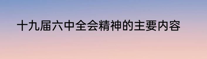十九届六中全会精神的主要内容