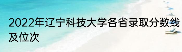2022年辽宁科技大学各省录取分数线及位次