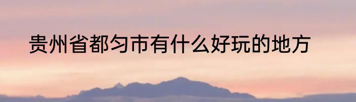 贵州省都匀市有什么好玩的地方
