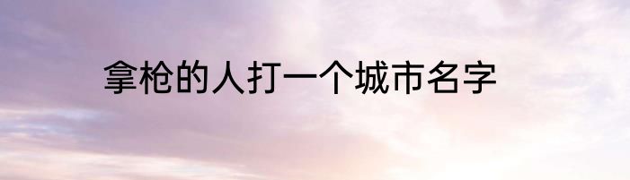 拿枪的人打一个城市名字