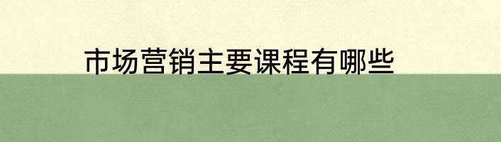市场营销主要课程有哪些