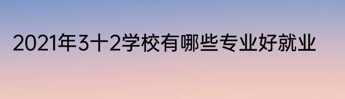 2021年3十2学校有哪些专业好就业