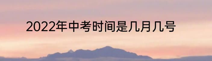 2022年中考时间是几月几号