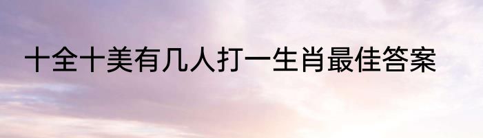 十全十美有几人打一生肖最佳答案