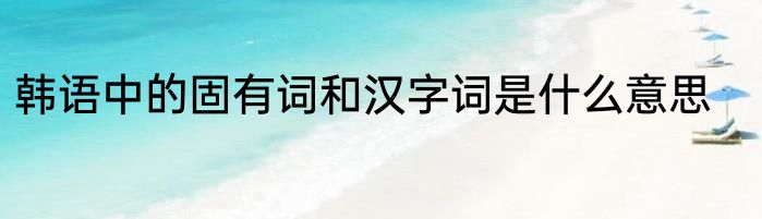 韩语中的固有词和汉字词是什么意思