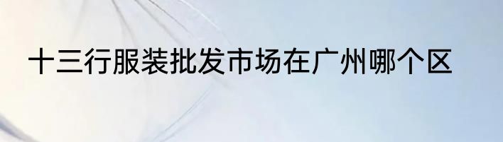 十三行服装批发市场在广州哪个区