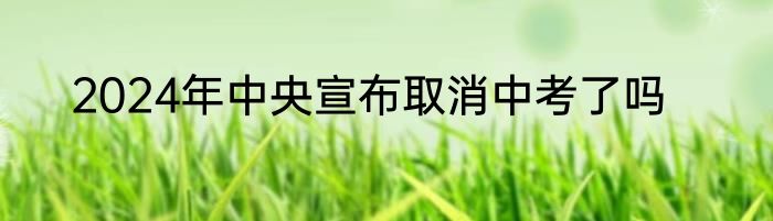2024年中央宣布取消中考了吗