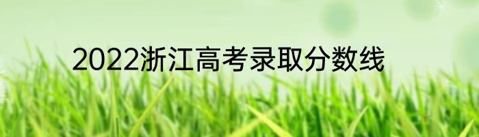 2022浙江高考录取分数线