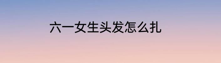 六一女生头发怎么扎