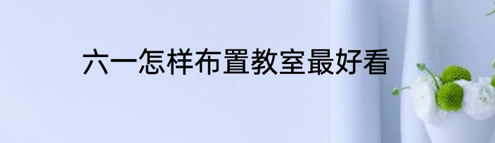 六一怎样布置教室最好看